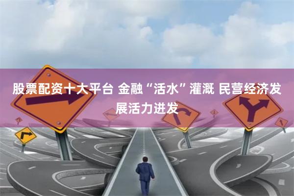 股票配資十大平臺 金融“活水”灌溉 民營經(jīng)濟發(fā)展活力迸發(fā)