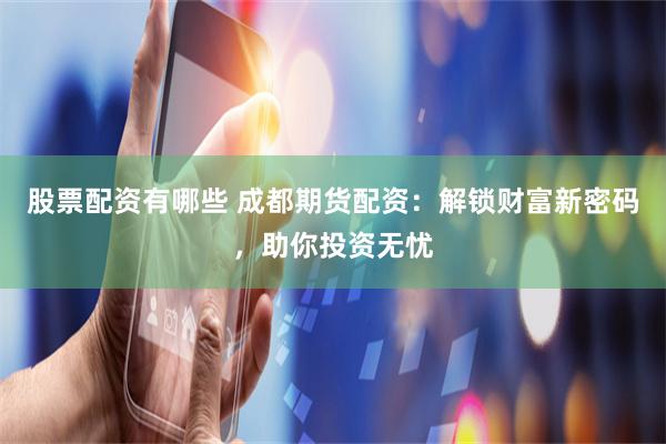 股票配資有哪些 成都期貨配資：解鎖財富新密碼，助你投資無憂